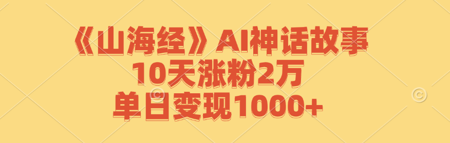 《山海经》AI神话故事，10天涨粉2万，单日变现1000+-极速轻创