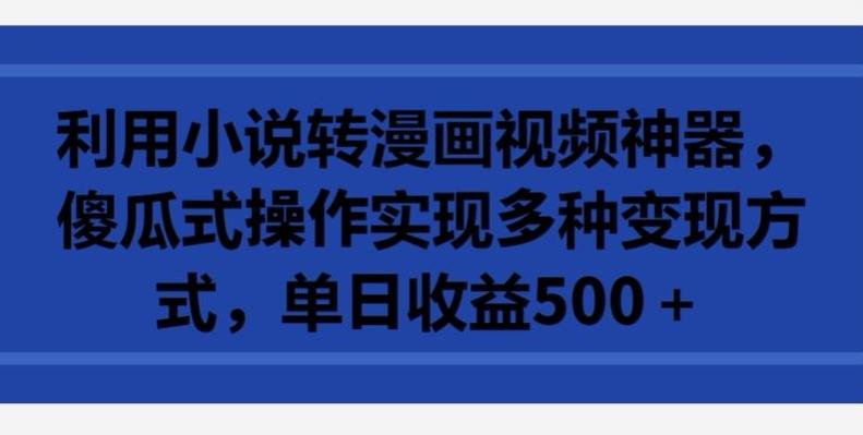 利用小说转漫画视频神器，傻瓜式操作实现多种变现方式，单日收益500+【揭秘】-极速轻创