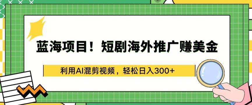 蓝海项目!短剧海外推广赚美金，利用AI混剪视频，轻松日入300+【揭秘】-极速轻创