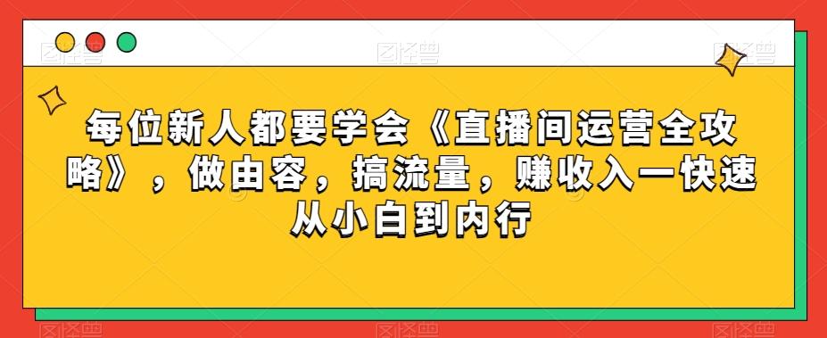每位新人都要学会《直播间运营全攻略》，做由容，搞流量，赚收入一快速从小白到内行-极速轻创