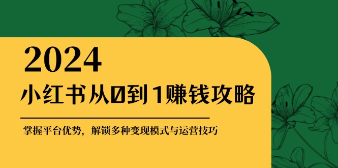 小红书从0到1赚钱攻略：掌握平台优势，解锁多种变现赚钱模式与运营技巧-极速轻创