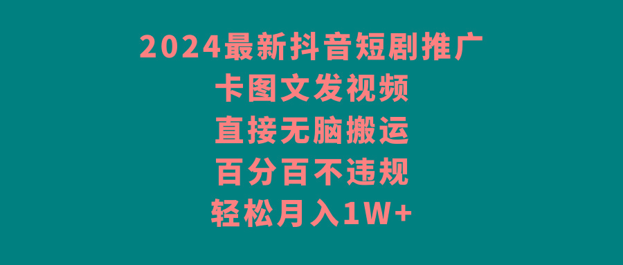 2024最新抖音短剧推广，卡图文发视频 直接无脑搬 百分百不违规 轻松月入1W+-极速轻创