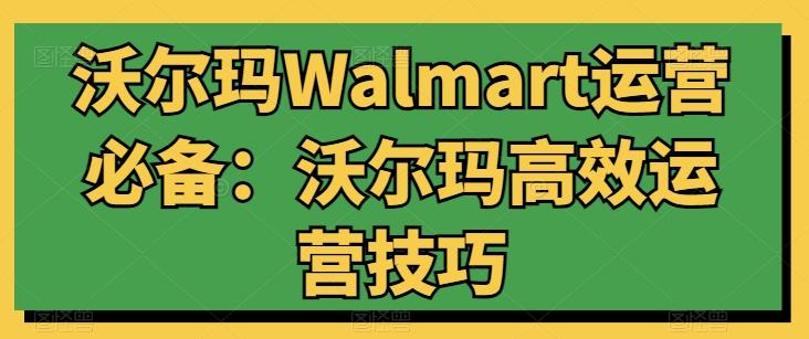 沃尔玛Walmart运营必备：沃尔玛高效运营技巧-极速轻创