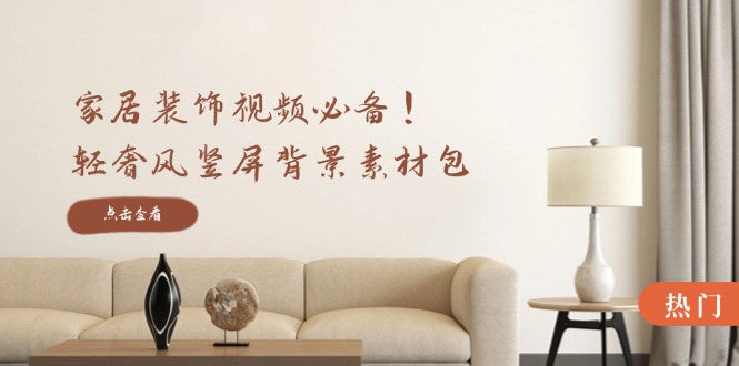 家居装饰视频必备！轻奢风竖屏背景素材包，含清晰、中间虚化、全屏虚化-极速轻创