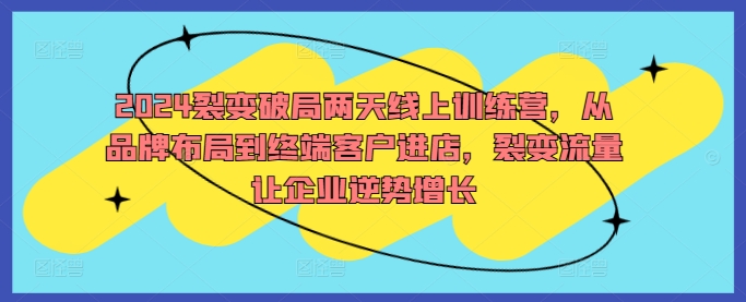 2024裂变破局两天线上训练营，从品牌布局到终端客户进店，裂变流量让企业逆势增长-极速轻创