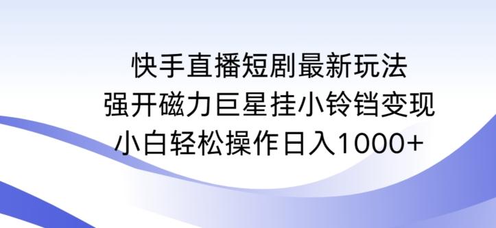 快手直播短剧最新玩法，强开磁力巨星挂小铃铛变现，小白轻松操作日入1000+【揭秘】-极速轻创