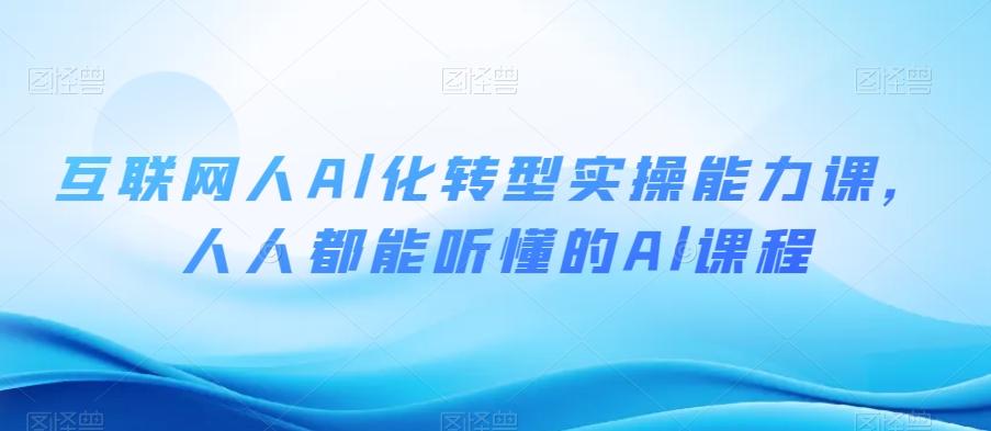 互联网人Al化转型实操能力课，人人都能听懂的Al课程-极速轻创