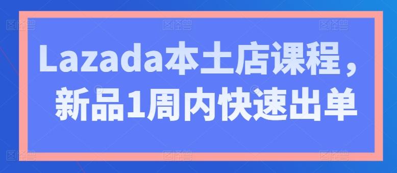Lazada本土店课程，新品1周内快速出单-极速轻创