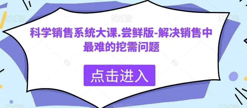 科学销售系统大课.尝鲜版-解决销售中最难的挖需问题-极速轻创
