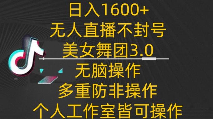 日入1600+，不封号无人直播美女舞团3.0，无脑操作多重防非操作，个人工作制皆可操作【揭秘】-极速轻创