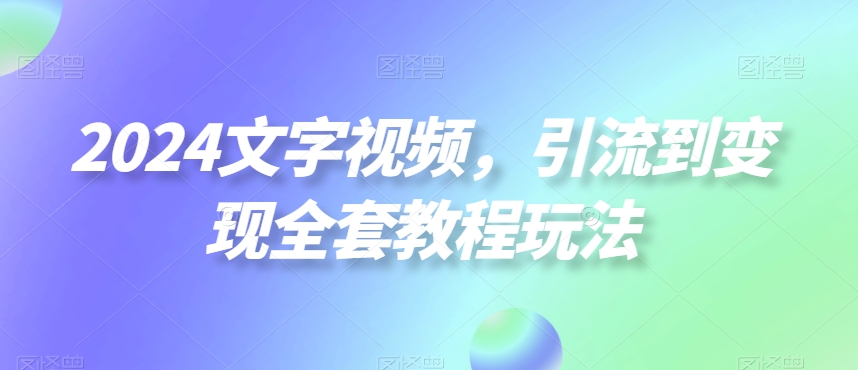 2024文字视频，引流到变现全套教程玩法【揭秘】-极速轻创