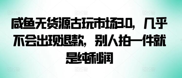 咸鱼无货源古玩市场3.0，几乎不会出现退款，别人拍一件就是纯利润【揭秘】-极速轻创