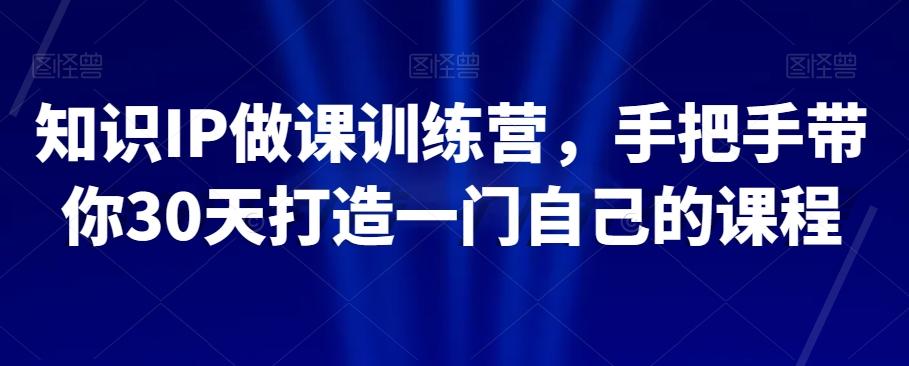 知识IP做课训练营，手把手带你30天打造一门自己的课程-极速轻创