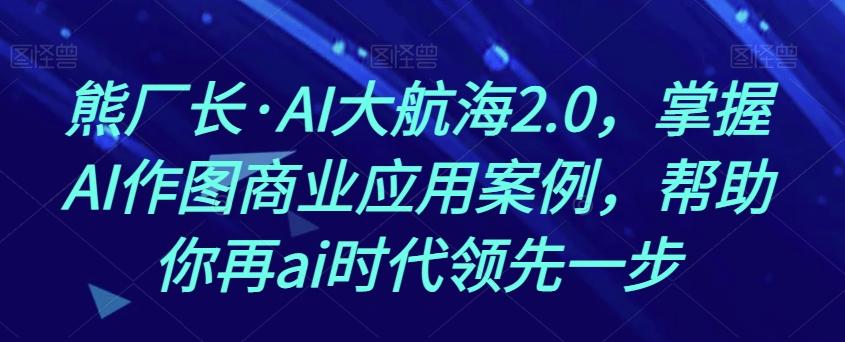 熊厂长·AI大航海2.0，掌握AI作图商业应用案例，帮助你再ai时代领先一步-极速轻创