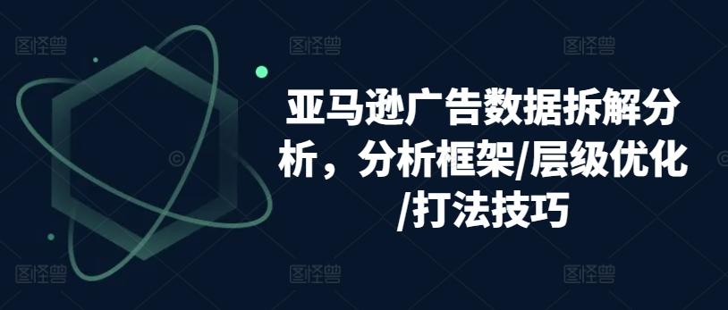 亚马逊广告数据拆解分析，分析框架/层级优化/打法技巧-极速轻创
