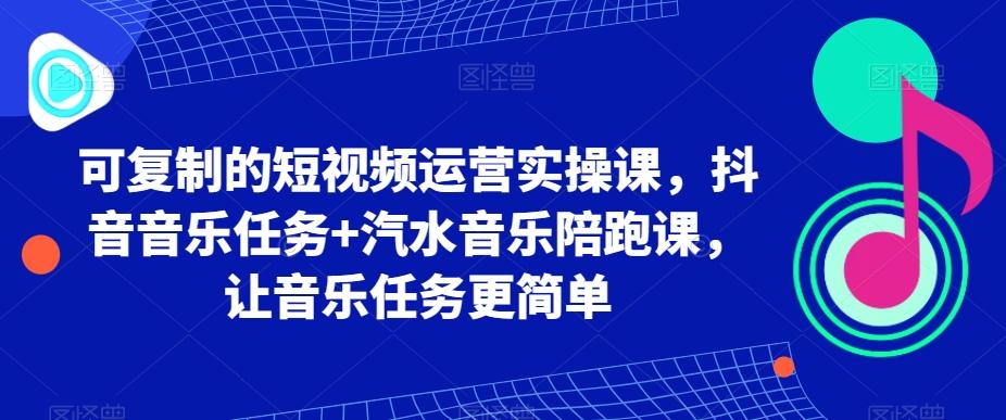 可复制的短视频运营实操课，抖音音乐任务+汽水音乐陪跑课，让音乐任务更简单-极速轻创