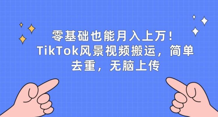 零基础也能月入上w，TikTok风景视频搬运，简单去重，无脑上传【揭秘】-极速轻创