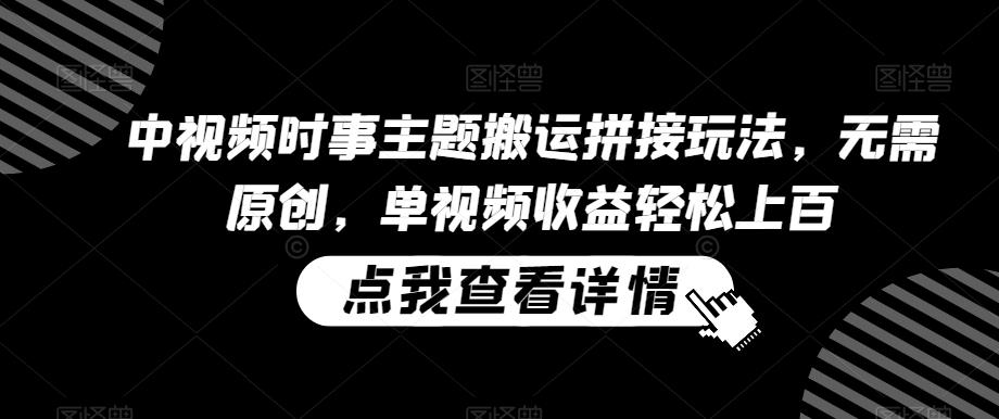 中视频时事主题搬运拼接玩法，无需原创，单视频收益轻松上百【揭秘】-极速轻创