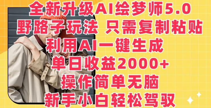 全新升级AI绘梦师5.0.野路子玩法，只需复制粘贴，利用AI一键生成，单日收益2000+【揭秘】-极速轻创