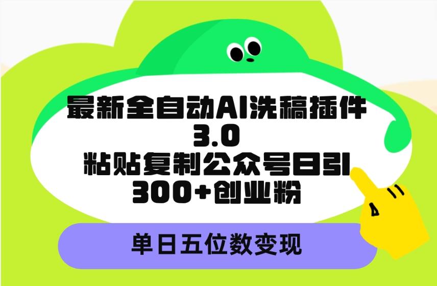 (9662期)最新全自动AI洗稿插件3.0，粘贴复制公众号日引300+创业粉，单日五位数变现-极速轻创