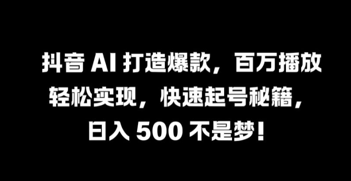 抖音 AI 打造爆款，百万播放轻松实现，快速起号秘籍【揭秘】-极速轻创
