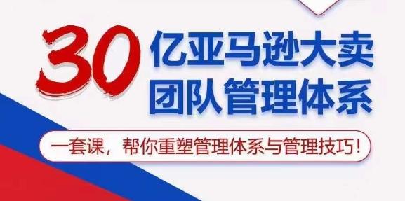 30亿亚马逊大卖团队管理体系，一套课，帮你重塑管理体系与管理技巧-极速轻创