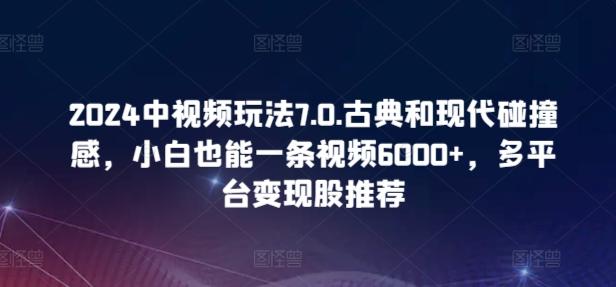 2024中视频玩法7.0.古典和现代碰撞感，小白也能一条视频6000+，多平台变现【揭秘】-极速轻创