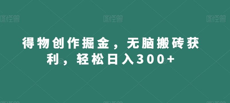 得物创作掘金，无脑搬砖获利，轻松日入300+【揭秘】-极速轻创