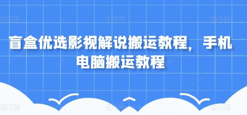 盲盒优选影视解说搬运教程，手机电脑搬运教程-极速轻创