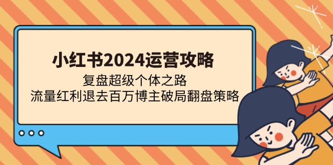 小红书2024运营攻略：复盘超级个体之路 流量红利退去百万博主破局翻盘-极速轻创