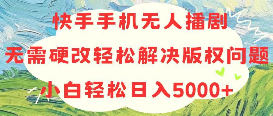 快手手机无人播剧，无需硬改，轻松解决版权问题，小白轻松日入5000+-极速轻创