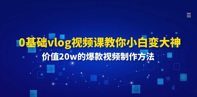 0基础vlog视频课教你小白变大神：价值20w的爆款视频制作方法-极速轻创