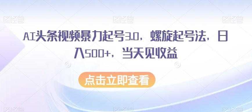AI头条视频暴力起号3.0，螺旋起号法，日入500+，当天见收益【揭秘】-极速轻创