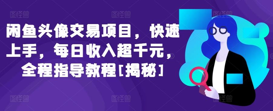 闲鱼头像交易项目，快速上手，每日收入超千元，全程指导教程[揭秘]-极速轻创