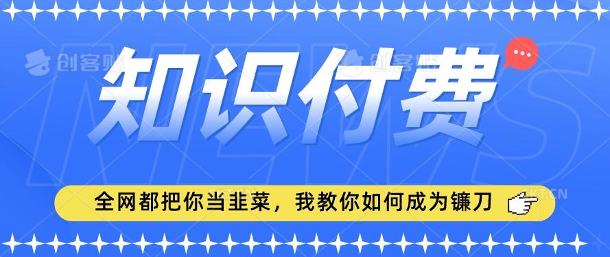 2024最新知识付费项目，小白也能轻松入局，全网都在教你做项目，我教你做镰刀【揭秘】-极速轻创