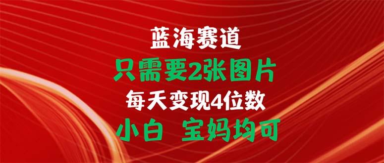 只需要2张图片 每天变现4位数 小白 宝妈均可-极速轻创