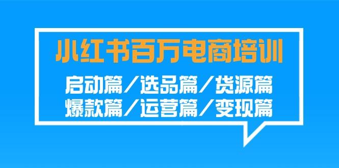 小红书百万电商培训班：启动篇/选品篇/货源篇/爆款篇/运营篇/变现篇-极速轻创