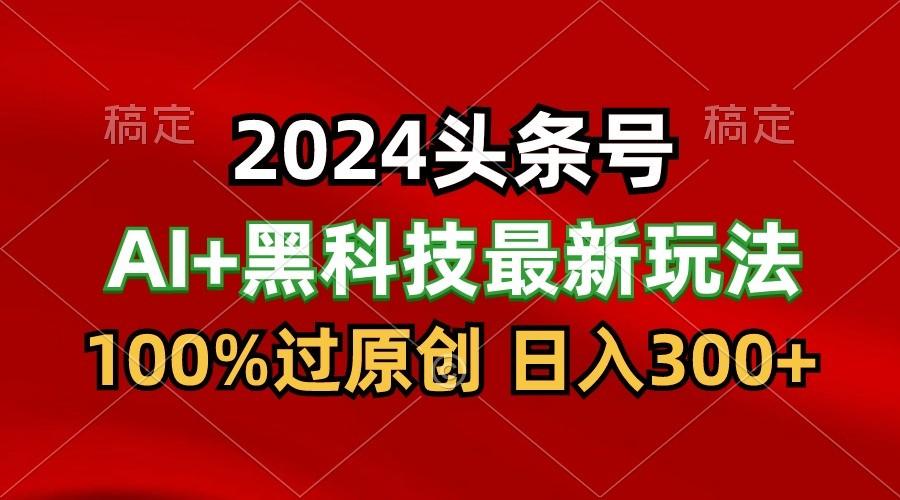 2024最新AI头条+黑科技猛撸收益，100%过原创，三天必起号，每天5分钟，月入1W+-极速轻创