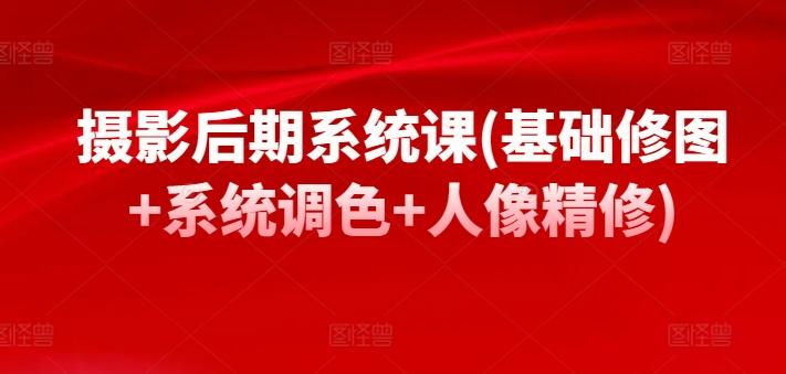 摄影后期系统课(基础修图+系统调色+人像精修)-极速轻创