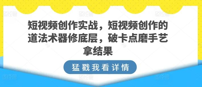 短视频创作实战，短视频创作的道法术器修底层，破卡点磨手艺拿结果-极速轻创