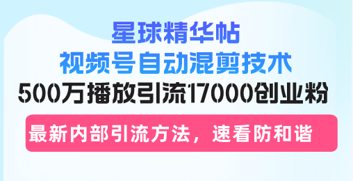 星球精华帖视频号自动混剪技术，500万播放引流17000创业粉，最新内部引...-极速轻创