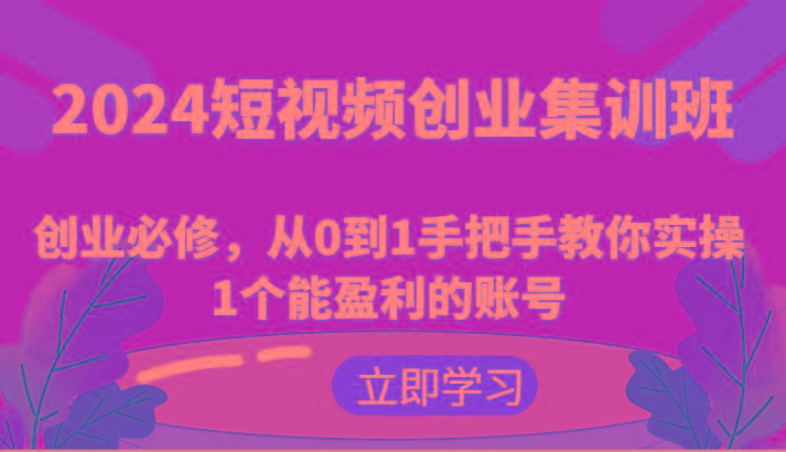 2024短视频创业集训班：创业必修，从0到1手把手教你实操1个能盈利的账号-极速轻创