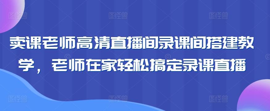 卖课老师高清直播间录课间搭建教学，老师在家轻松搞定录课直播-极速轻创