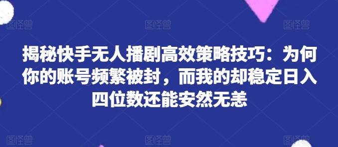 揭秘快手无人播剧高效策略技巧：为何你的账号频繁被封，而我的却稳定日入四位数还能安然无恙【揭秘】-极速轻创