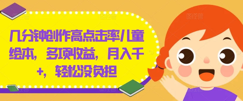 几分钟创作高点击率儿童绘本，多项收益，月入千+，轻松没负担【揭秘】-极速轻创