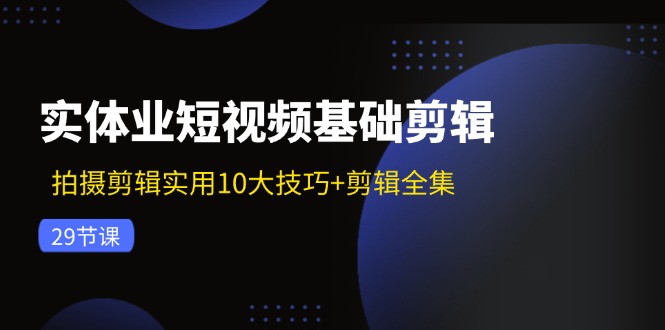 实体业短视频基础剪辑：拍摄剪辑实用10大技巧+剪辑全集(29节-极速轻创