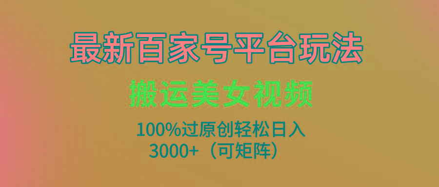 (9852期)最新百家号平台玩法，搬运美女视频100%过原创大揭秘，轻松日入3000+(可…-极速轻创
