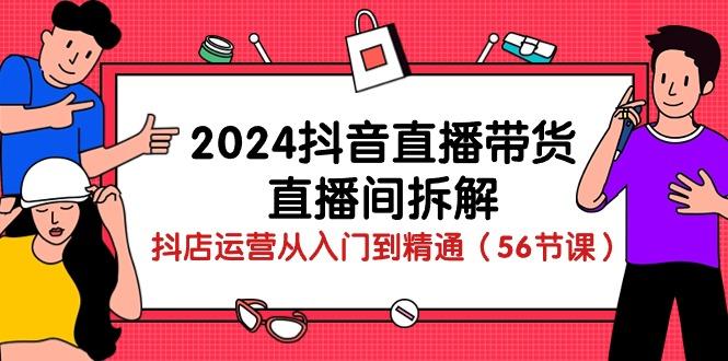 2024抖音直播带货-直播间拆解：抖店运营从入门到精通(56节课-极速轻创