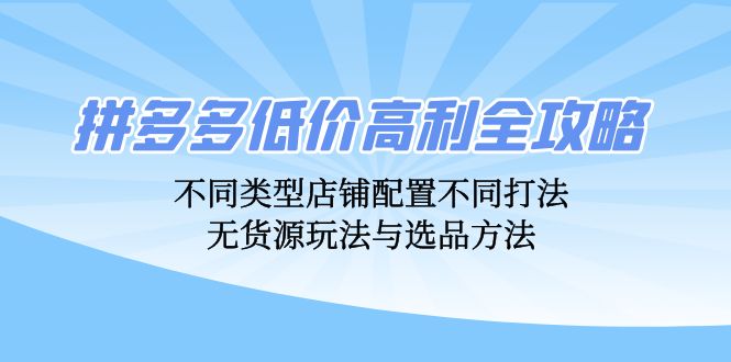 拼多多低价高利全攻略：不同类型店铺配置不同打法，无货源玩法与选品方法-极速轻创