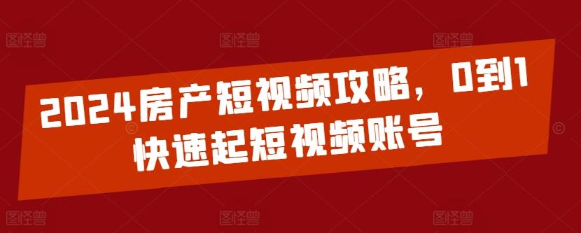 2024房产短视频攻略，0到1快速起短视频账号-极速轻创